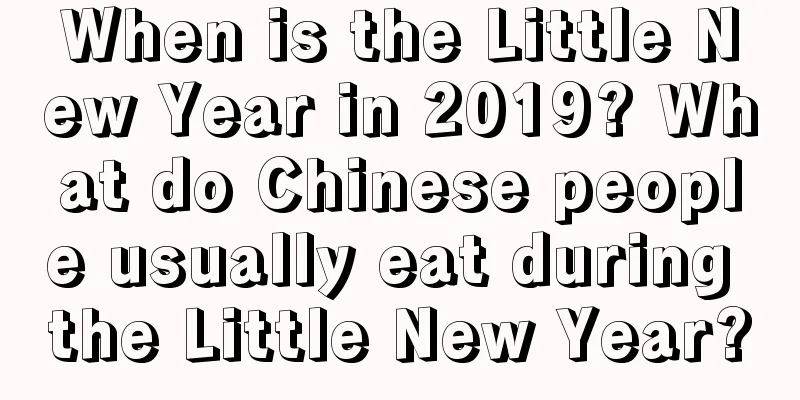 When is the Little New Year in 2019? What do Chinese people usually eat during the Little New Year?