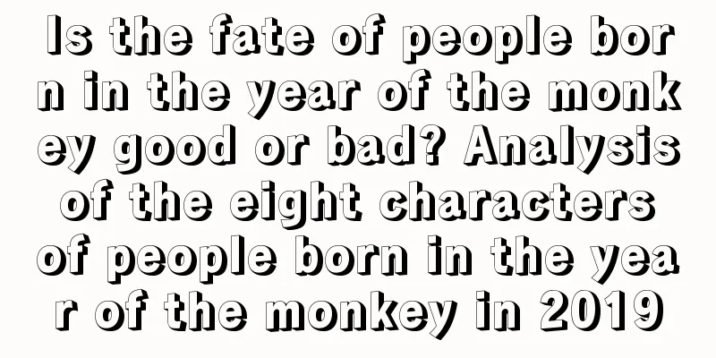 Is the fate of people born in the year of the monkey good or bad? Analysis of the eight characters of people born in the year of the monkey in 2019