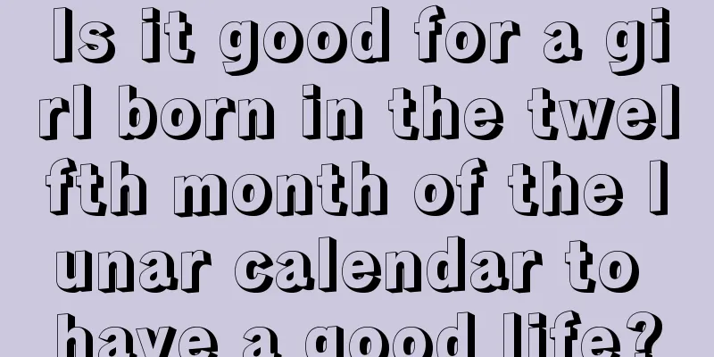 Is it good for a girl born in the twelfth month of the lunar calendar to have a good life?