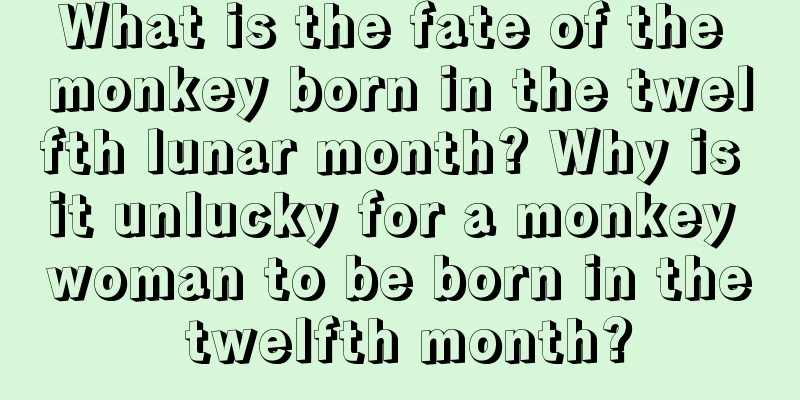 What is the fate of the monkey born in the twelfth lunar month? Why is it unlucky for a monkey woman to be born in the twelfth month?