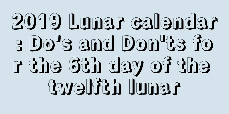 2019 Lunar calendar: Do's and Don'ts for the 6th day of the twelfth lunar