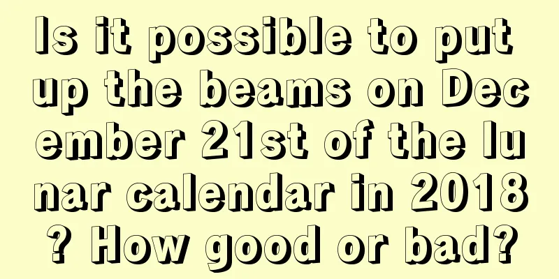 Is it possible to put up the beams on December 21st of the lunar calendar in 2018? How good or bad?