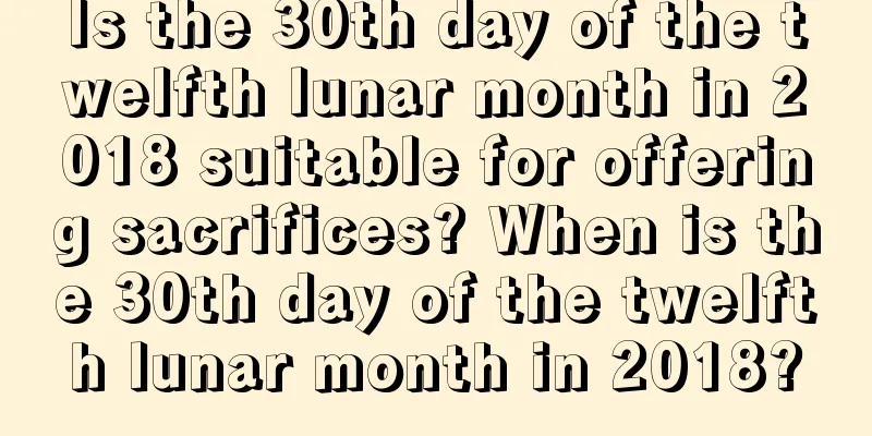 Is the 30th day of the twelfth lunar month in 2018 suitable for offering sacrifices? When is the 30th day of the twelfth lunar month in 2018?