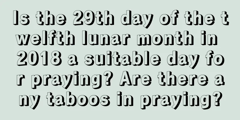 Is the 29th day of the twelfth lunar month in 2018 a suitable day for praying? Are there any taboos in praying?