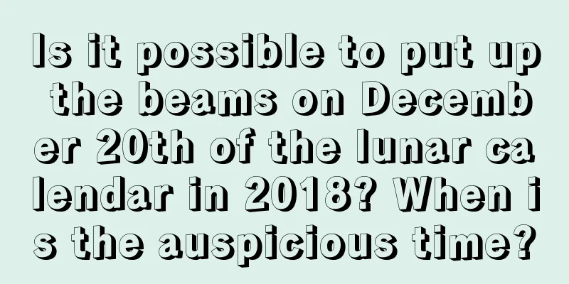 Is it possible to put up the beams on December 20th of the lunar calendar in 2018? When is the auspicious time?