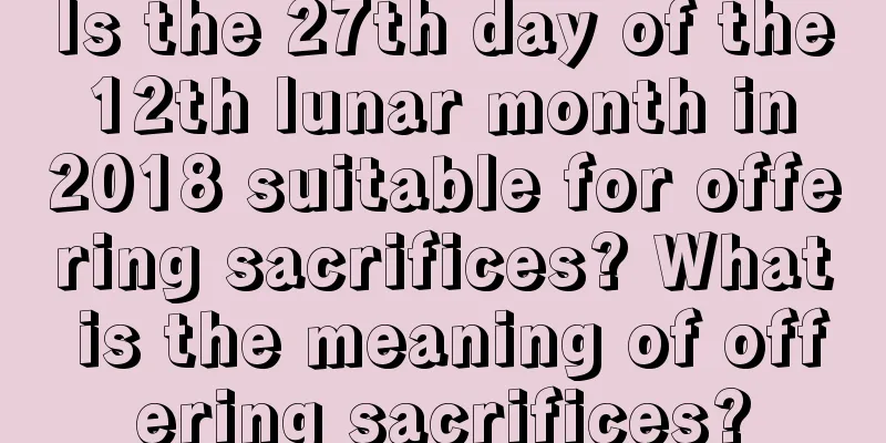 Is the 27th day of the 12th lunar month in 2018 suitable for offering sacrifices? What is the meaning of offering sacrifices?