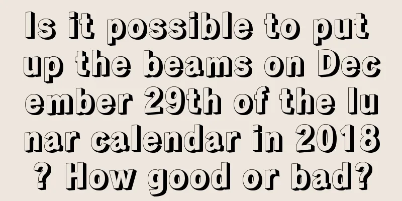 Is it possible to put up the beams on December 29th of the lunar calendar in 2018? How good or bad?