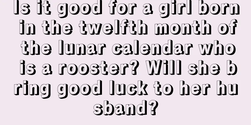 Is it good for a girl born in the twelfth month of the lunar calendar who is a rooster? Will she bring good luck to her husband?