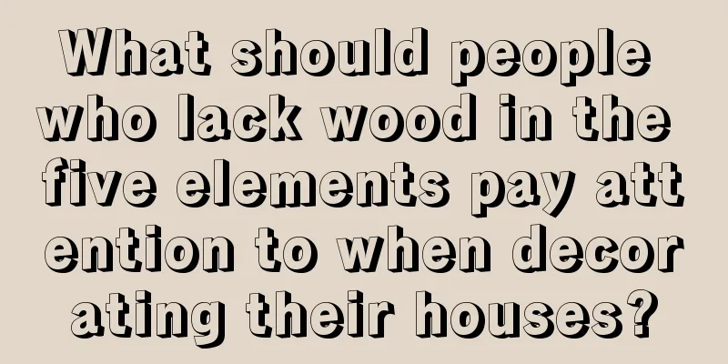 What should people who lack wood in the five elements pay attention to when decorating their houses?