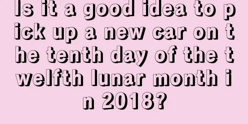 Is it a good idea to pick up a new car on the tenth day of the twelfth lunar month in 2018?
