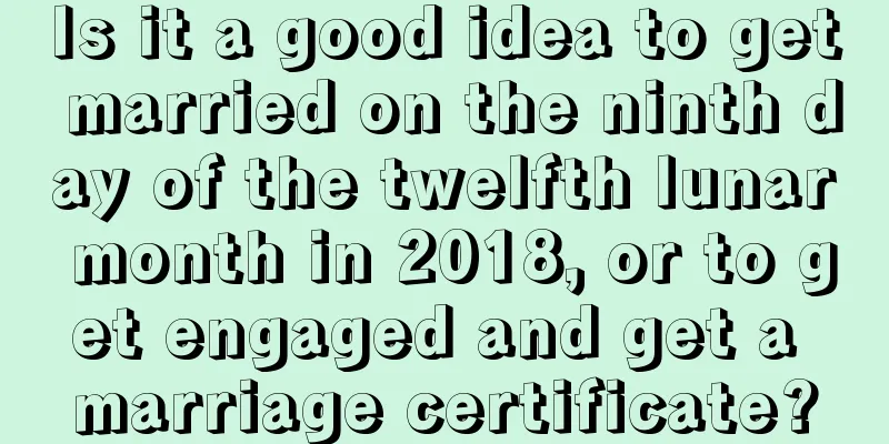 Is it a good idea to get married on the ninth day of the twelfth lunar month in 2018, or to get engaged and get a marriage certificate?