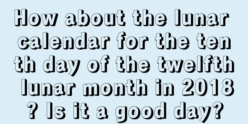 How about the lunar calendar for the tenth day of the twelfth lunar month in 2018? Is it a good day?