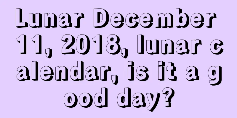 Lunar December 11, 2018, lunar calendar, is it a good day?