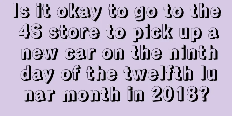 Is it okay to go to the 4S store to pick up a new car on the ninth day of the twelfth lunar month in 2018?