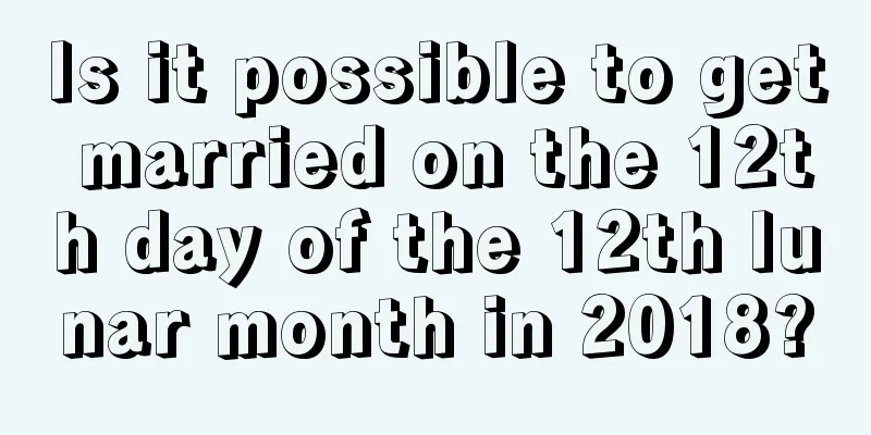 Is it possible to get married on the 12th day of the 12th lunar month in 2018?