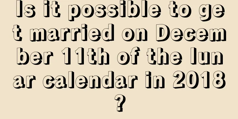 Is it possible to get married on December 11th of the lunar calendar in 2018?