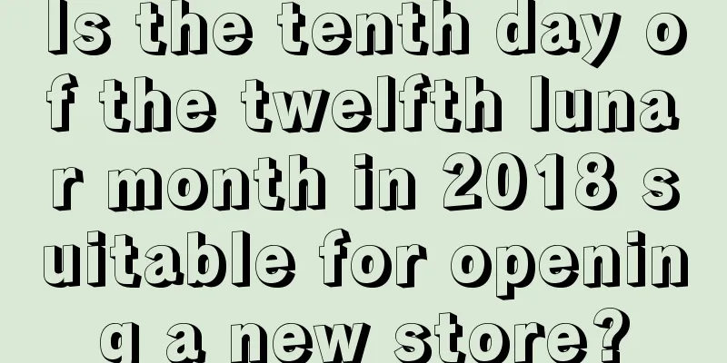 Is the tenth day of the twelfth lunar month in 2018 suitable for opening a new store?
