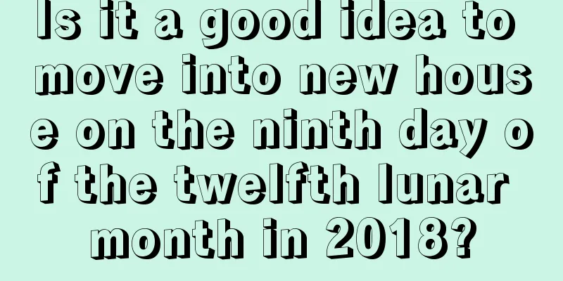 Is it a good idea to move into new house on the ninth day of the twelfth lunar month in 2018?