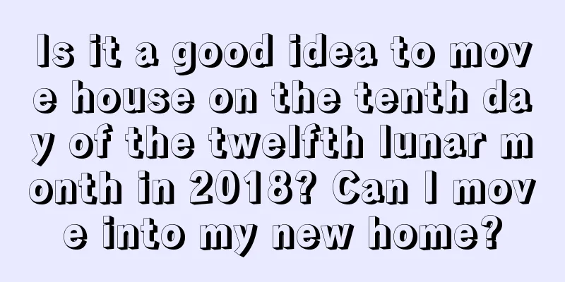 Is it a good idea to move house on the tenth day of the twelfth lunar month in 2018? Can I move into my new home?