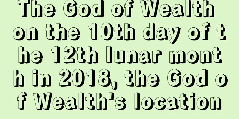 The God of Wealth on the 10th day of the 12th lunar month in 2018, the God of Wealth's location