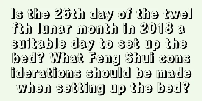 Is the 26th day of the twelfth lunar month in 2018 a suitable day to set up the bed? What Feng Shui considerations should be made when setting up the bed?