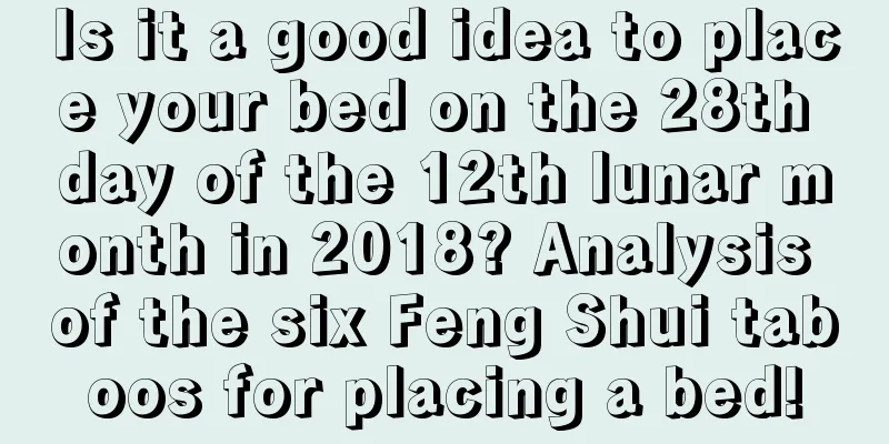 Is it a good idea to place your bed on the 28th day of the 12th lunar month in 2018? Analysis of the six Feng Shui taboos for placing a bed!