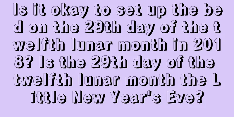 Is it okay to set up the bed on the 29th day of the twelfth lunar month in 2018? Is the 29th day of the twelfth lunar month the Little New Year's Eve?