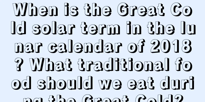When is the Great Cold solar term in the lunar calendar of 2018? What traditional food should we eat during the Great Cold?