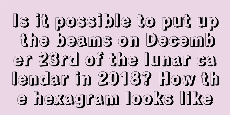 Is it possible to put up the beams on December 23rd of the lunar calendar in 2018? How the hexagram looks like