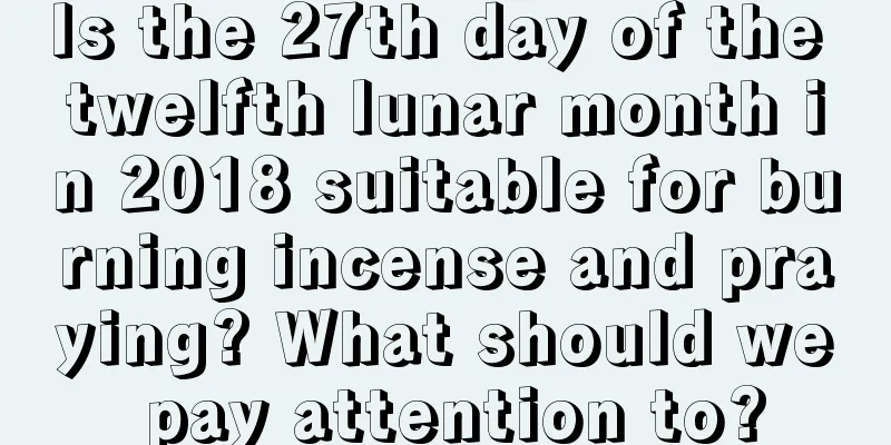 Is the 27th day of the twelfth lunar month in 2018 suitable for burning incense and praying? What should we pay attention to?