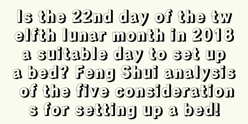 Is the 22nd day of the twelfth lunar month in 2018 a suitable day to set up a bed? Feng Shui analysis of the five considerations for setting up a bed!