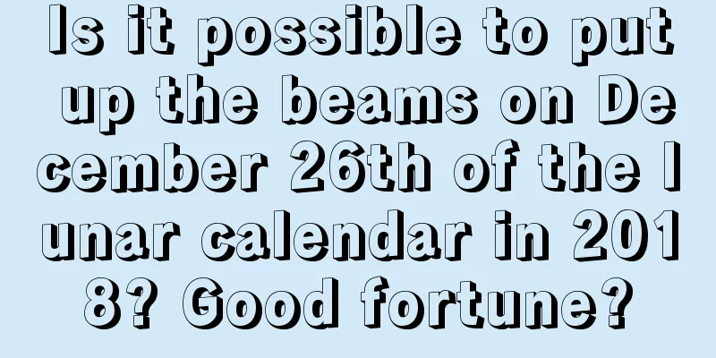 Is it possible to put up the beams on December 26th of the lunar calendar in 2018? Good fortune?