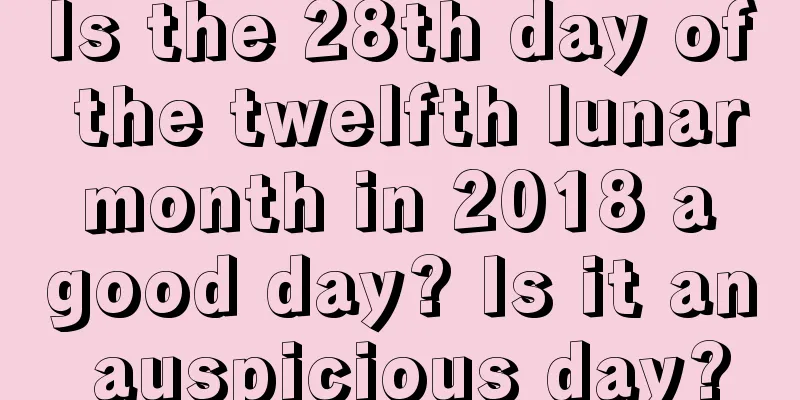 Is the 28th day of the twelfth lunar month in 2018 a good day? Is it an auspicious day?