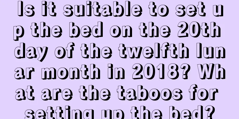 Is it suitable to set up the bed on the 20th day of the twelfth lunar month in 2018? What are the taboos for setting up the bed?