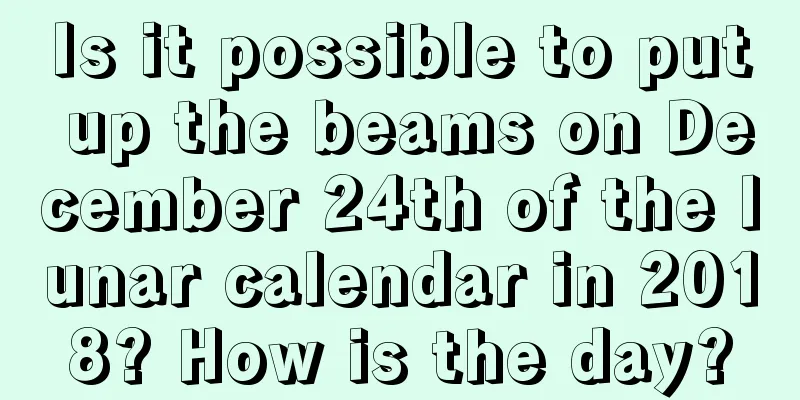 Is it possible to put up the beams on December 24th of the lunar calendar in 2018? How is the day?