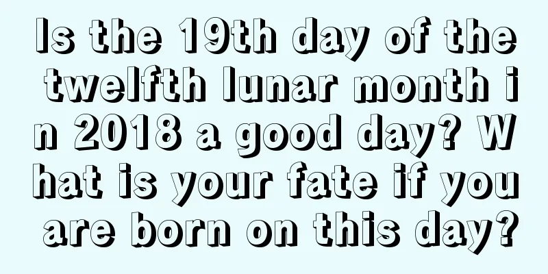 Is the 19th day of the twelfth lunar month in 2018 a good day? What is your fate if you are born on this day?
