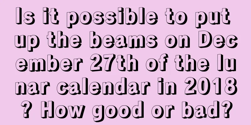 Is it possible to put up the beams on December 27th of the lunar calendar in 2018? How good or bad?