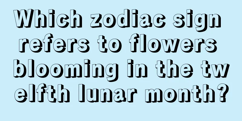 Which zodiac sign refers to flowers blooming in the twelfth lunar month?