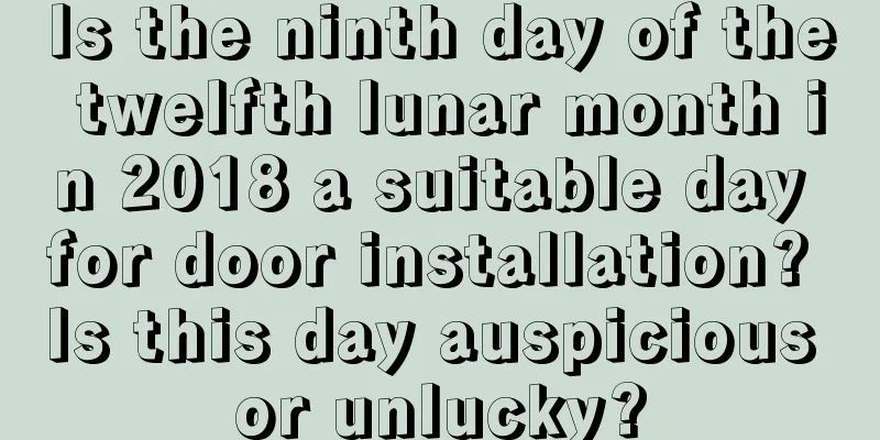 Is the ninth day of the twelfth lunar month in 2018 a suitable day for door installation? Is this day auspicious or unlucky?