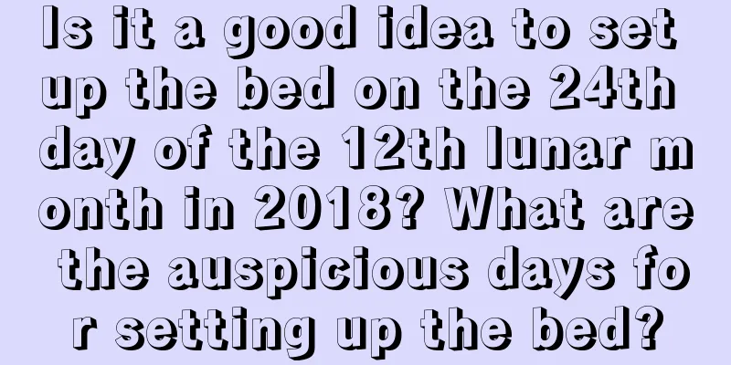 Is it a good idea to set up the bed on the 24th day of the 12th lunar month in 2018? What are the auspicious days for setting up the bed?