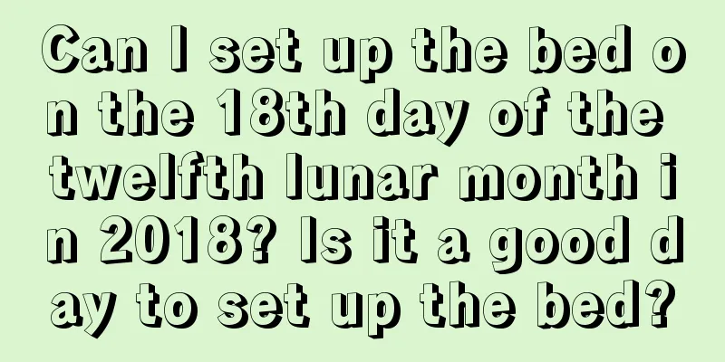 Can I set up the bed on the 18th day of the twelfth lunar month in 2018? Is it a good day to set up the bed?