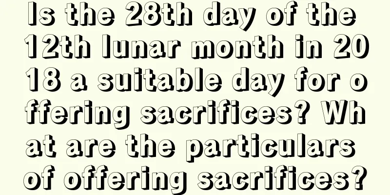 Is the 28th day of the 12th lunar month in 2018 a suitable day for offering sacrifices? What are the particulars of offering sacrifices?
