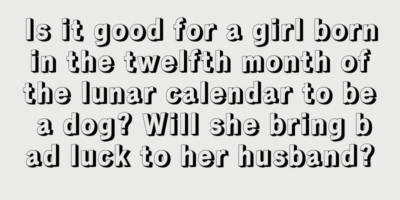 Is it good for a girl born in the twelfth month of the lunar calendar to be a dog? Will she bring bad luck to her husband?
