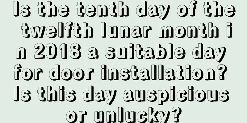 Is the tenth day of the twelfth lunar month in 2018 a suitable day for door installation? Is this day auspicious or unlucky?