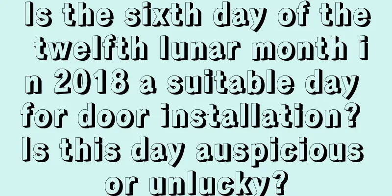 Is the sixth day of the twelfth lunar month in 2018 a suitable day for door installation? Is this day auspicious or unlucky?