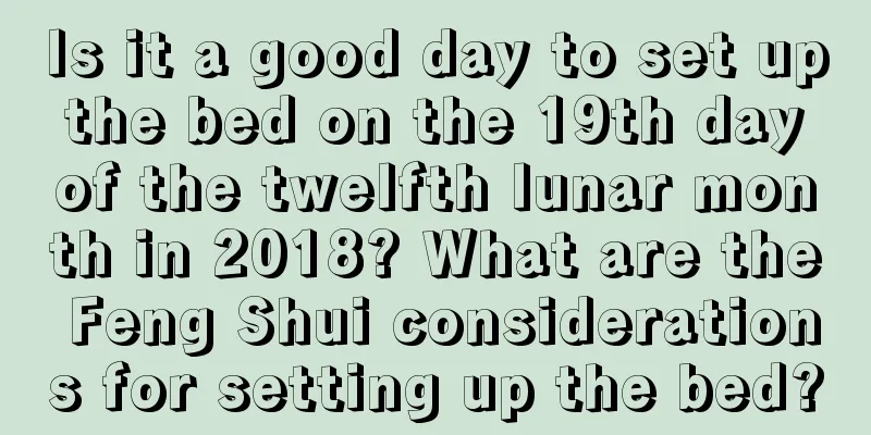 Is it a good day to set up the bed on the 19th day of the twelfth lunar month in 2018? What are the Feng Shui considerations for setting up the bed?