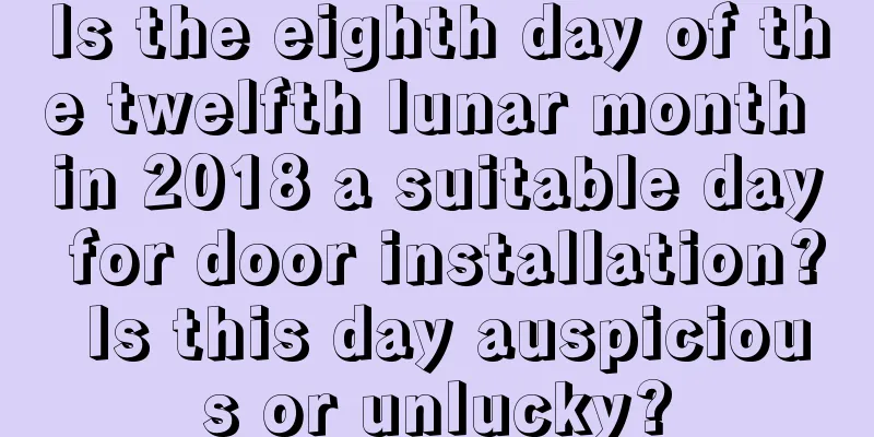 Is the eighth day of the twelfth lunar month in 2018 a suitable day for door installation? Is this day auspicious or unlucky?