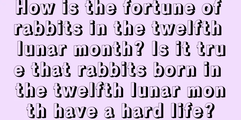 How is the fortune of rabbits in the twelfth lunar month? Is it true that rabbits born in the twelfth lunar month have a hard life?