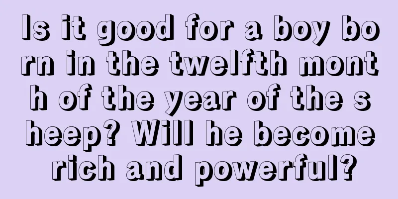Is it good for a boy born in the twelfth month of the year of the sheep? Will he become rich and powerful?