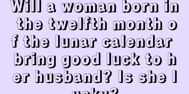 Will a woman born in the twelfth month of the lunar calendar bring good luck to her husband? Is she lucky?
